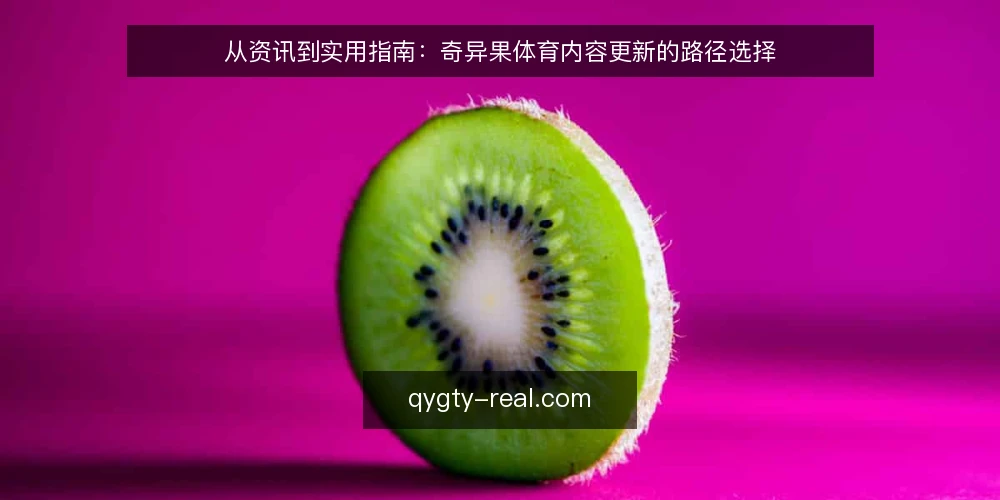 从资讯到实用指南:奇异果体育内容更新的路径选择 — 内容更新的决策标准:资讯与实用指南的差异 配图